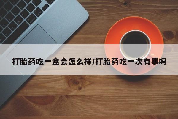 米非司酮片网上药店购买方式打胎药吃一盒会怎么样/打胎药吃一次有事吗