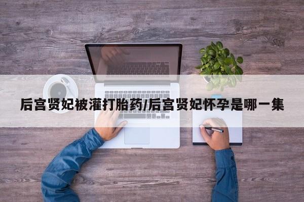 米非司酮片网上药店购买方式后宫贤妃被灌打胎药/后宫贤妃怀孕是哪一集