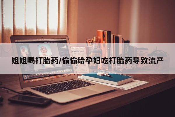 米非司酮片网上药店购买方式姐姐喝打胎药/偷偷给孕妇吃打胎药导致流产