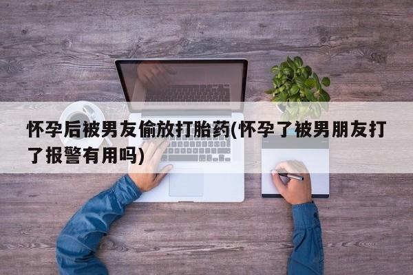 米非司酮片网上药店购买方式怀孕后被男友偷放打胎药(怀孕了被男朋友打了报警有用吗)