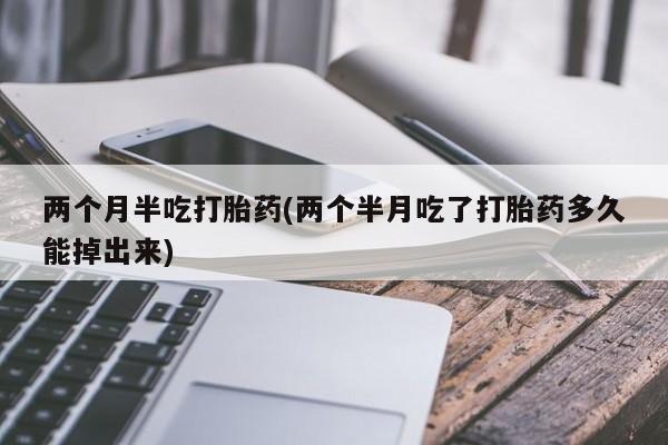 米非司酮片网上药店购买方式两个月半吃打胎药(两个半月吃了打胎药多久能掉出来)