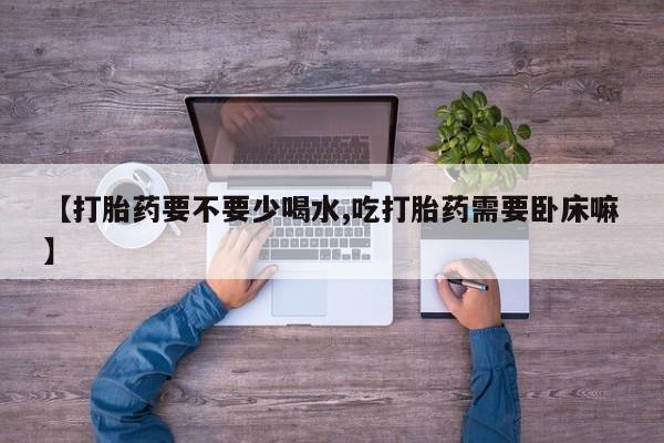 米非司酮片网上药店购买方式【打胎药要不要少喝水,吃打胎药需要卧床嘛】