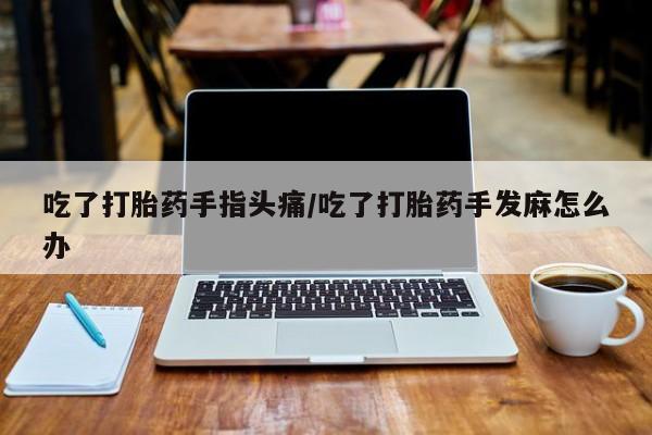 米非司酮片网上药店购买方式吃了打胎药手指头痛/吃了打胎药手发麻怎么办