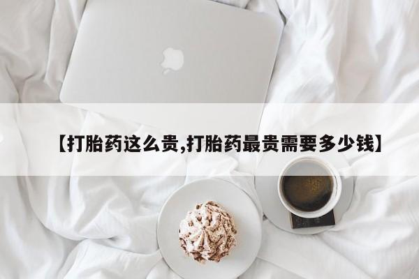 米非司酮片网上药店购买方式【打胎药这么贵,打胎药最贵需要多少钱】