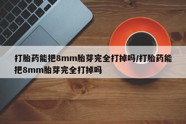 米非司酮片网上药店购买方式打胎药能把8mm胎芽完全打掉吗/打胎药能把8mm胎芽完全打掉吗