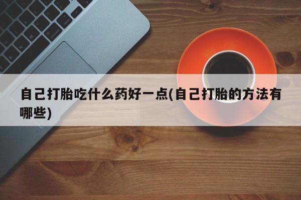 米非司酮片网上药店购买方式自己打胎吃什么药好一点(自己打胎的方法有哪些)