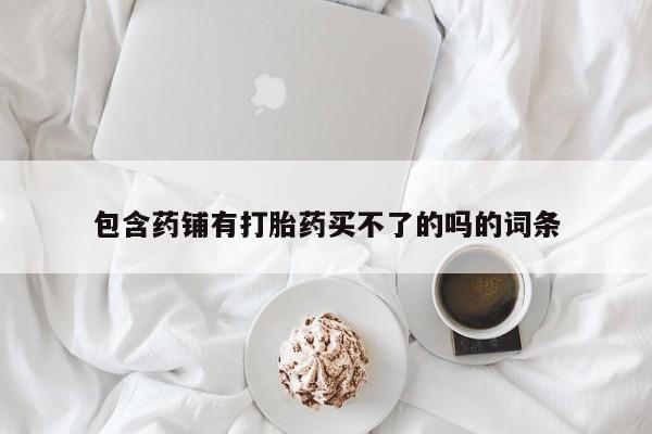 米非司酮片网上药店购买方式包含药铺有打胎药买不了的吗的词条