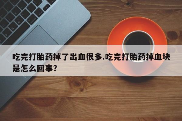 米非司酮片网上药店购买方式吃完打胎药掉了出血很多.吃完打胎药掉血块是怎么回事？