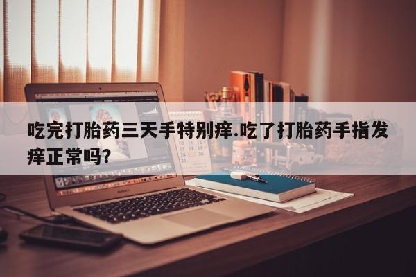 米非司酮片网上药店购买方式吃完打胎药三天手特别痒.吃了打胎药手指发痒正常吗？