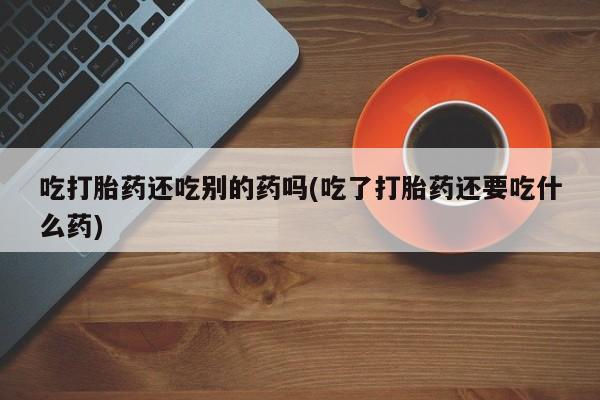 米非司酮片网上药店购买方式吃打胎药还吃别的药吗(吃了打胎药还要吃什么药)