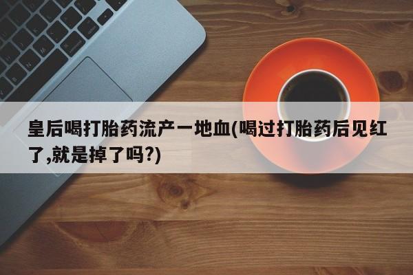 米非司酮片网上药店购买方式皇后喝打胎药流产一地血(喝过打胎药后见红了,就是掉了吗?)