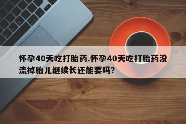 米非司酮片网上药店购买方式怀孕40天吃打胎药.怀孕40天吃打胎药没流掉胎儿继续长还能要吗？