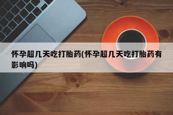 米非司酮片网上药店购买方式怀孕超几天吃打胎药(怀孕超几天吃打胎药有影响吗)