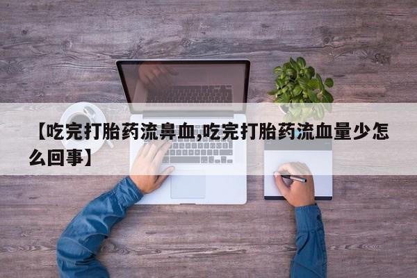 米非司酮片网上药店购买方式【吃完打胎药流鼻血,吃完打胎药流血量少怎么回事】