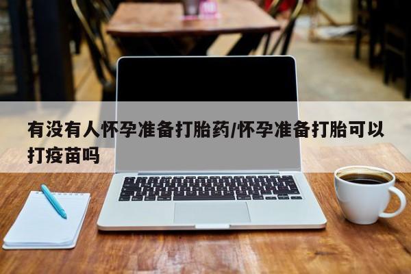 米非司酮片网上药店购买方式有没有人怀孕准备打胎药/怀孕准备打胎可以打疫苗吗