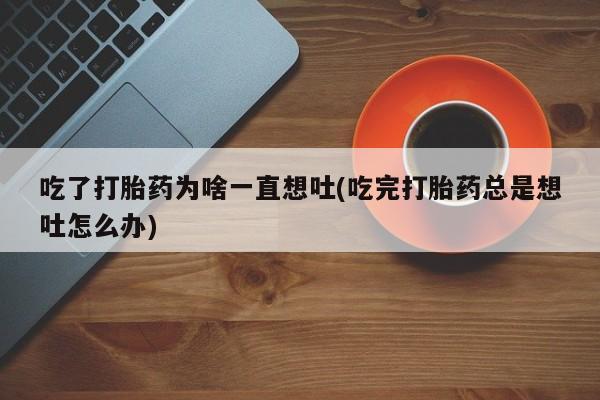 米非司酮片网上药店购买方式吃了打胎药为啥一直想吐(吃完打胎药总是想吐怎么办)