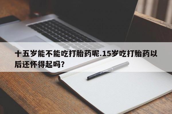 米非司酮片网上药店购买方式十五岁能不能吃打胎药呢.15岁吃打胎药以后还怀得起吗？
