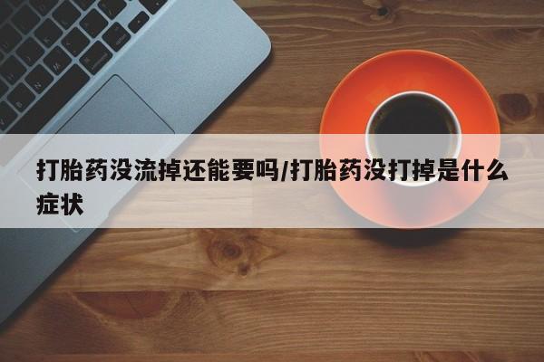 米非司酮片网上药店购买方式打胎药没流掉还能要吗/打胎药没打掉是什么症状