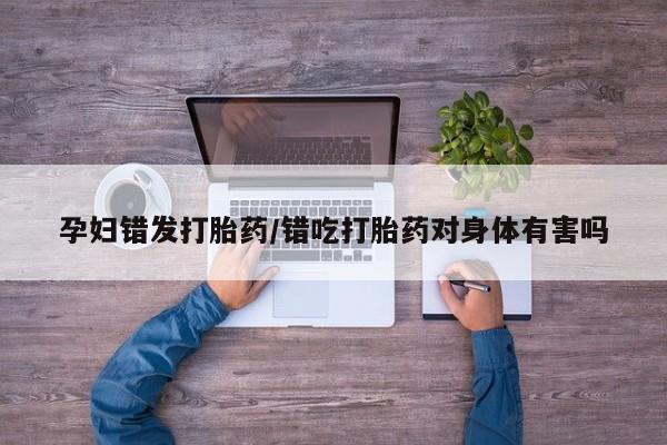 米非司酮片网上药店购买方式孕妇错发打胎药/错吃打胎药对身体有害吗