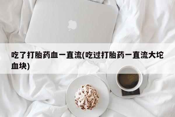 米非司酮片网上药店购买方式吃了打胎药血一直流(吃过打胎药一直流大坨血块)
