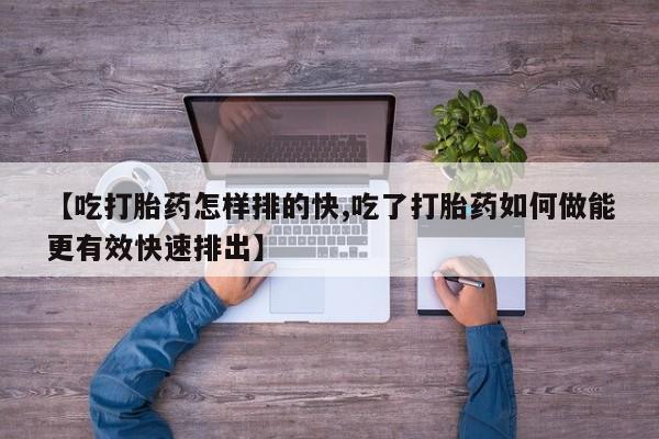 米非司酮片网上药店购买方式【吃打胎药怎样排的快,吃了打胎药如何做能更有效快速排出】