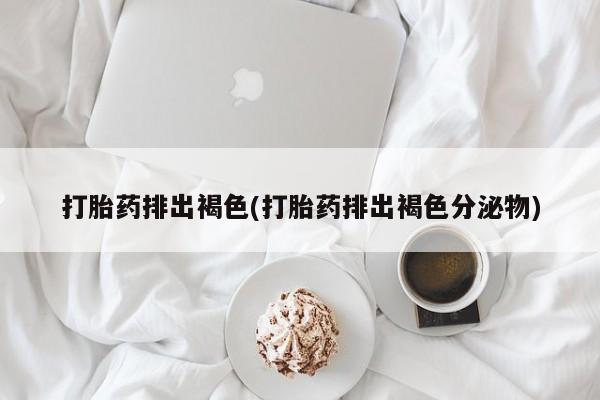 米非司酮片网上药店购买方式打胎药排出褐色(打胎药排出褐色分泌物)