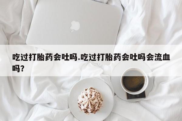 米非司酮片网上药店购买方式吃过打胎药会吐吗.吃过打胎药会吐吗会流血吗？