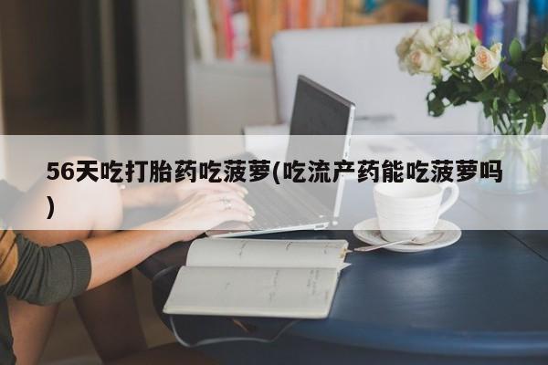 米非司酮片网上药店购买方式56天吃打胎药吃菠萝(吃流产药能吃菠萝吗)