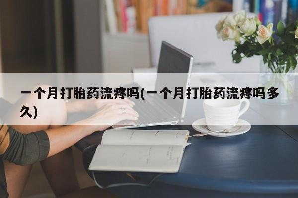 米非司酮片网上药店购买方式一个月打胎药流疼吗(一个月打胎药流疼吗多久)