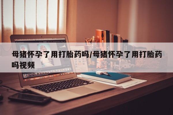 米非司酮片网上药店购买方式母猪怀孕了用打胎药吗/母猪怀孕了用打胎药吗视频