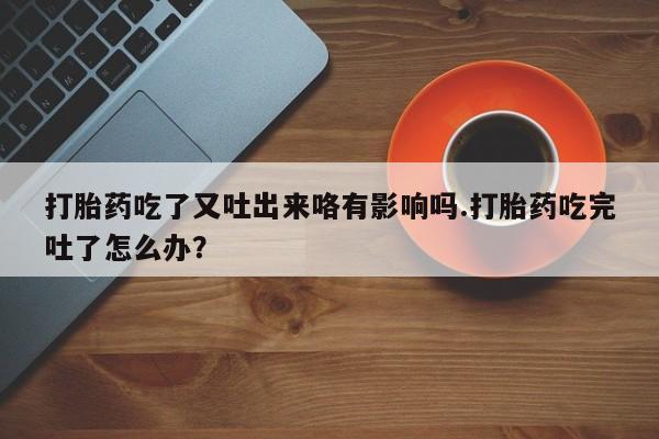 米非司酮片网上药店购买方式打胎药吃了又吐出来咯有影响吗.打胎药吃完吐了怎么办？