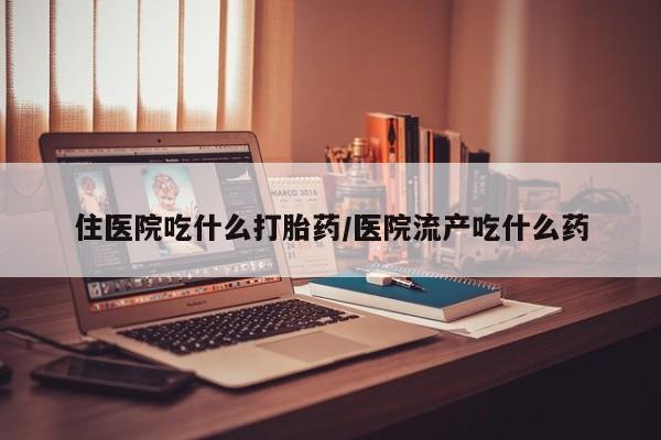 米非司酮片网上药店购买方式住医院吃什么打胎药/医院流产吃什么药