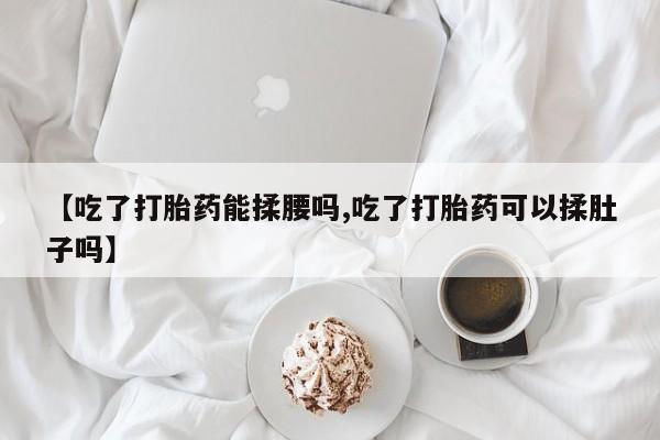 米非司酮片网上药店购买方式【吃了打胎药能揉腰吗,吃了打胎药可以揉肚子吗】
