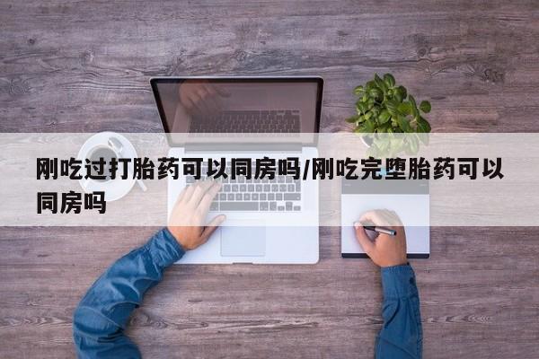 米非司酮片网上药店购买方式刚吃过打胎药可以同房吗/刚吃完堕胎药可以同房吗