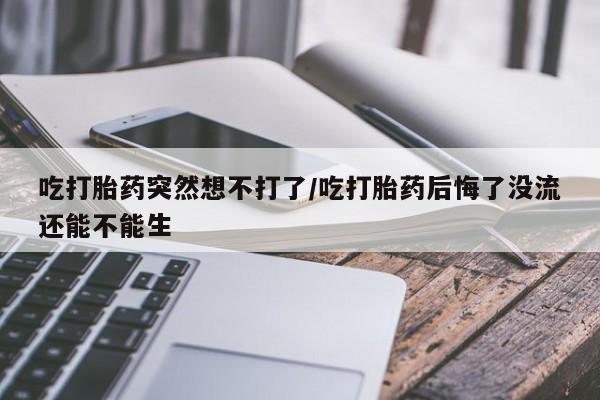 米非司酮片网上药店购买方式吃打胎药突然想不打了/吃打胎药后悔了没流还能不能生