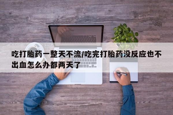 米非司酮片网上药店购买方式吃打胎药一整天不流/吃完打胎药没反应也不出血怎么办都两天了