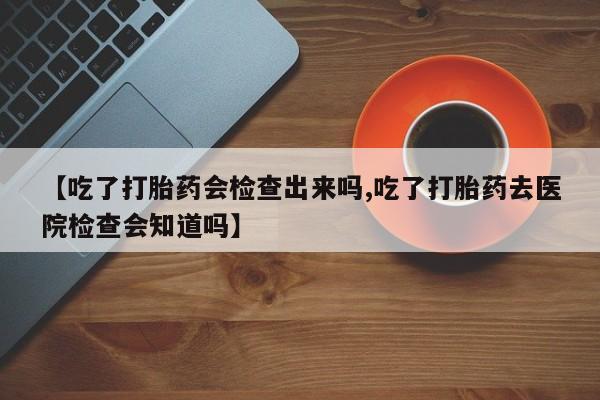米非司酮片网上药店购买方式【吃了打胎药会检查出来吗,吃了打胎药去医院检查会知道吗】
