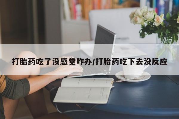 米非司酮片网上药店购买方式打胎药吃了没感觉咋办/打胎药吃下去没反应