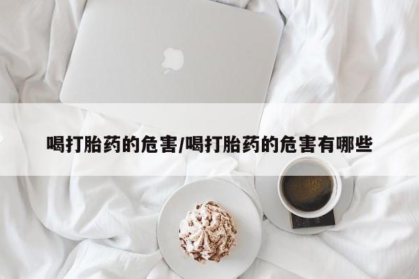 米非司酮片网上药店购买方式喝打胎药的危害/喝打胎药的危害有哪些