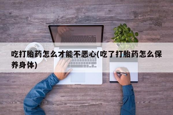 米非司酮片网上药店购买方式吃打胎药怎么才能不恶心(吃了打胎药怎么保养身体)