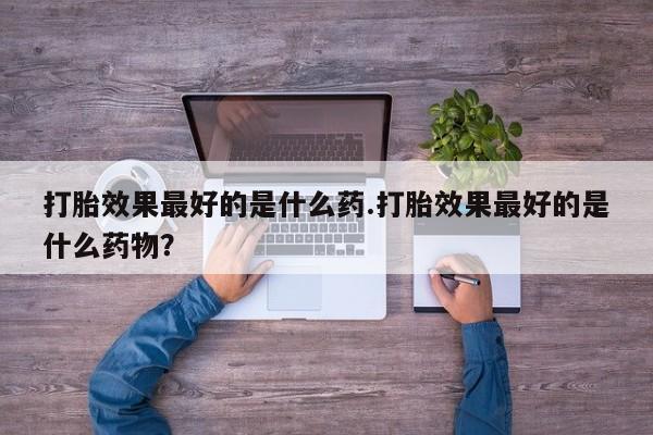 米非司酮片网上药店购买方式打胎效果最好的是什么药.打胎效果最好的是什么药物？