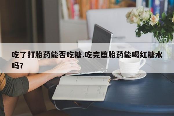 米非司酮片网上药店购买方式吃了打胎药能否吃糖.吃完堕胎药能喝红糖水吗？