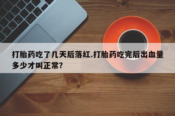 米非司酮片网上药店购买方式打胎药吃了几天后落红.打胎药吃完后出血量多少才叫正常？