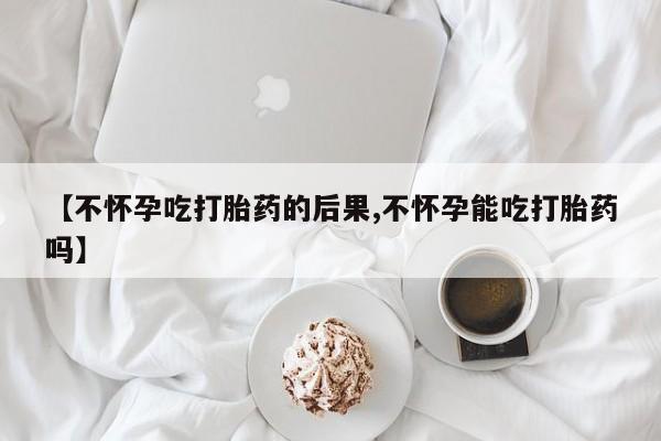 米非司酮片网上药店购买方式【不怀孕吃打胎药的后果,不怀孕能吃打胎药吗】