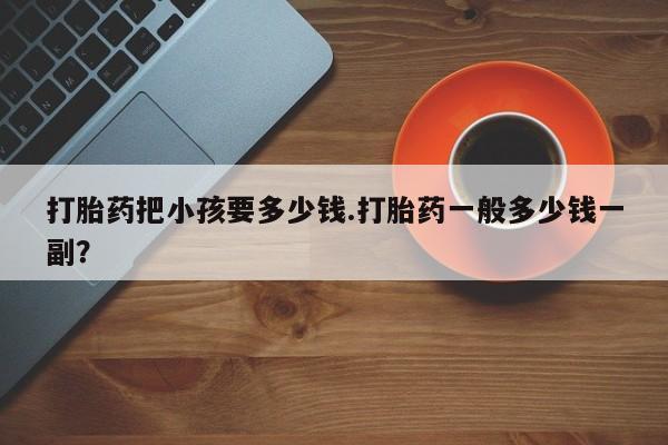 米非司酮片网上药店购买方式打胎药把小孩要多少钱.打胎药一般多少钱一副？
