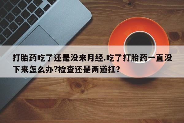 米非司酮片网上药店购买方式打胎药吃了还是没来月经.吃了打胎药一直没下来怎么办?检查还是两道扛？