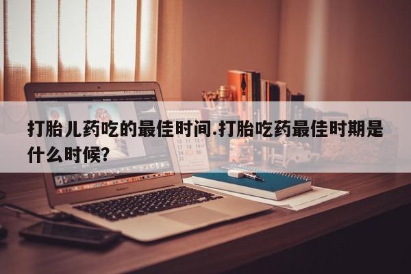 米非司酮片网上药店购买方式打胎儿药吃的最佳时间.打胎吃药最佳时期是什么时候？