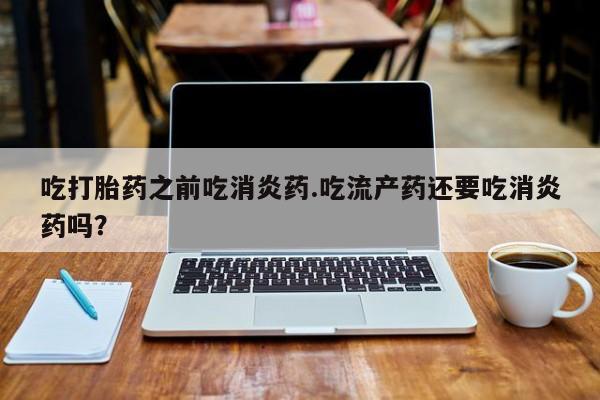 米非司酮片网上药店购买方式吃打胎药之前吃消炎药.吃流产药还要吃消炎药吗？