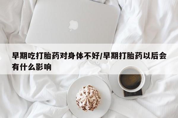 米非司酮片网上药店购买方式早期吃打胎药对身体不好/早期打胎药以后会有什么影响