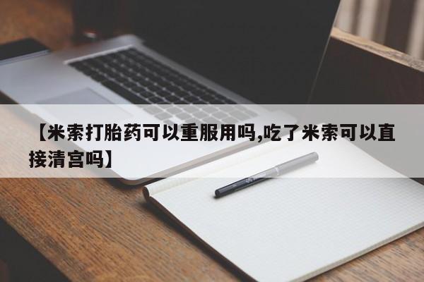 米非司酮片网上药店购买方式【米索打胎药可以重服用吗,吃了米索可以直接清宫吗】